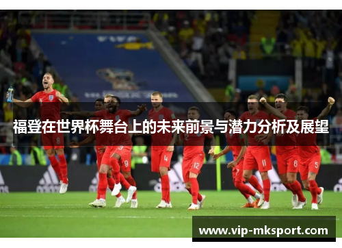 福登在世界杯舞台上的未来前景与潜力分析及展望