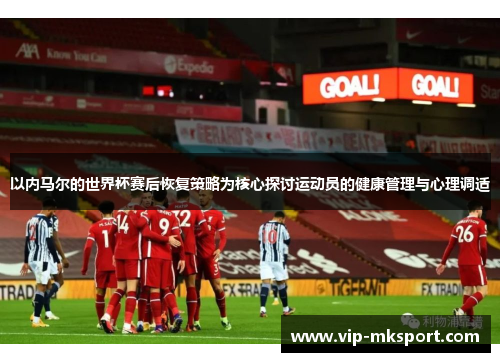 以内马尔的世界杯赛后恢复策略为核心探讨运动员的健康管理与心理调适