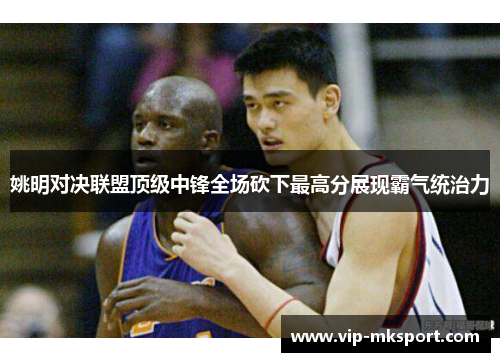 姚明对决联盟顶级中锋全场砍下最高分展现霸气统治力