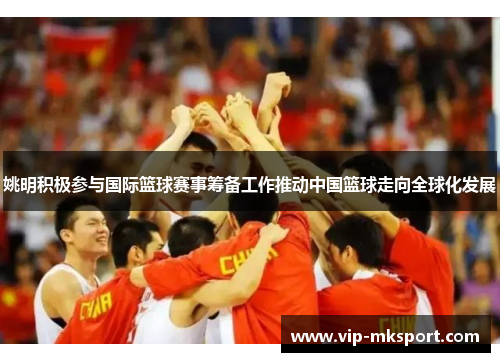 姚明积极参与国际篮球赛事筹备工作推动中国篮球走向全球化发展