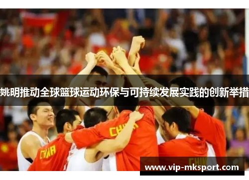 姚明推动全球篮球运动环保与可持续发展实践的创新举措