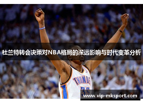 杜兰特转会决策对NBA格局的深远影响与时代变革分析