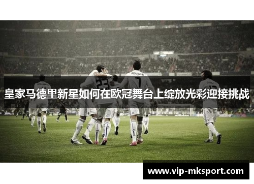 皇家马德里新星如何在欧冠舞台上绽放光彩迎接挑战