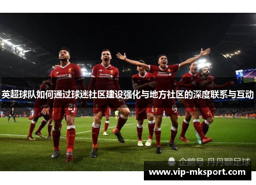 英超球队如何通过球迷社区建设强化与地方社区的深度联系与互动