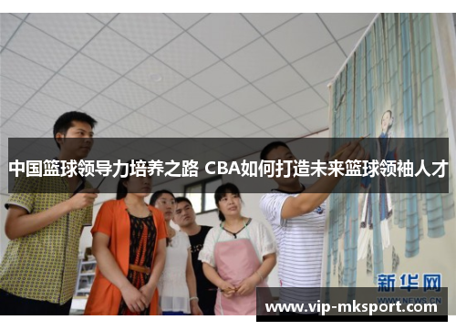 中国篮球领导力培养之路 CBA如何打造未来篮球领袖人才