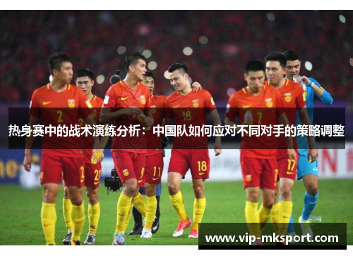 热身赛中的战术演练分析：中国队如何应对不同对手的策略调整
