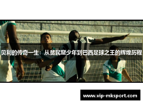 贝利的传奇一生：从贫民窟少年到巴西足球之王的辉煌历程