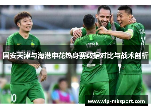国安天津与海港申花热身赛数据对比与战术剖析