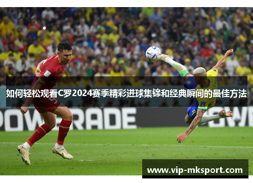 如何轻松观看C罗2024赛季精彩进球集锦和经典瞬间的最佳方法