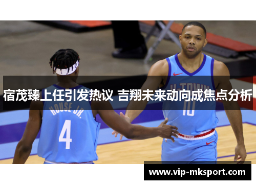 宿茂臻上任引发热议 吉翔未来动向成焦点分析