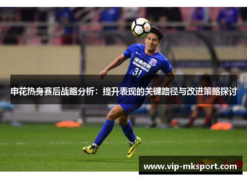 申花热身赛后战略分析：提升表现的关键路径与改进策略探讨