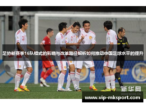 足协新赛季16队模式的影响与改革路径解析如何推动中国足球水平的提升