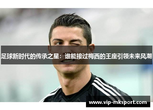 足球新时代的传承之星：谁能接过梅西的王座引领未来风潮
