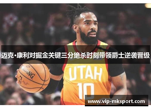 迈克·康利对掘金关键三分绝杀时刻带领爵士逆袭晋级