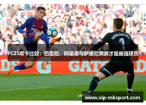 FC25黑卡比较：巴雷拉、阿诺德与萨维尼奥谁才是最强球员