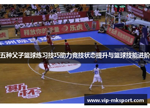 五种父子篮球练习技巧助力竞技状态提升与篮球技能进阶
