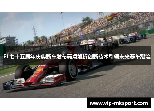 F1七十五周年庆典新车发布亮点解析创新技术引领未来赛车潮流