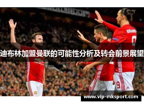迪布林加盟曼联的可能性分析及转会前景展望
