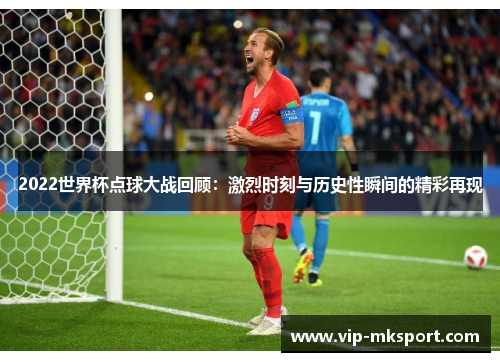 2022世界杯点球大战回顾：激烈时刻与历史性瞬间的精彩再现