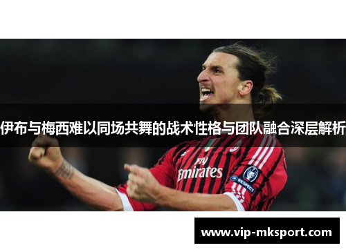 伊布与梅西难以同场共舞的战术性格与团队融合深层解析