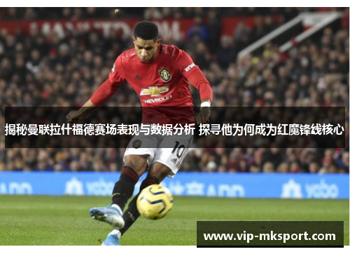 揭秘曼联拉什福德赛场表现与数据分析 探寻他为何成为红魔锋线核心