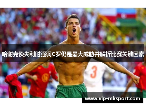 哈谢克谈失利时强调C罗仍是最大威胁并解析比赛关键因素
