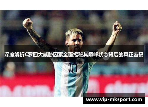 深度解析C罗四大威胁因素全面揭秘其巅峰状态背后的真正密码