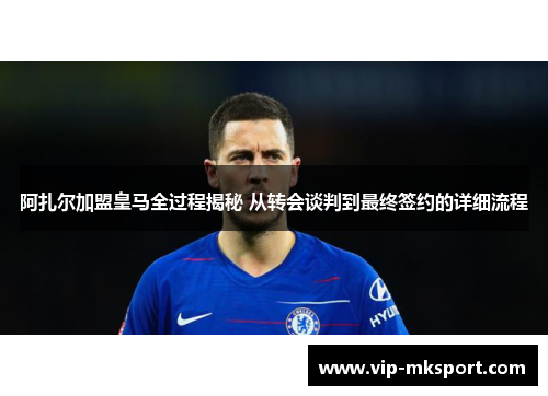 阿扎尔加盟皇马全过程揭秘 从转会谈判到最终签约的详细流程