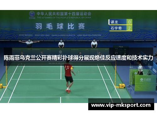 陈雨菲乌克兰公开赛精彩扑球得分展现绝佳反应速度和技术实力